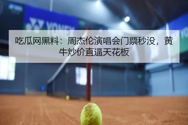 吃瓜网黑料：周杰伦演唱会门票秒没，黄牛炒价直逼天花板